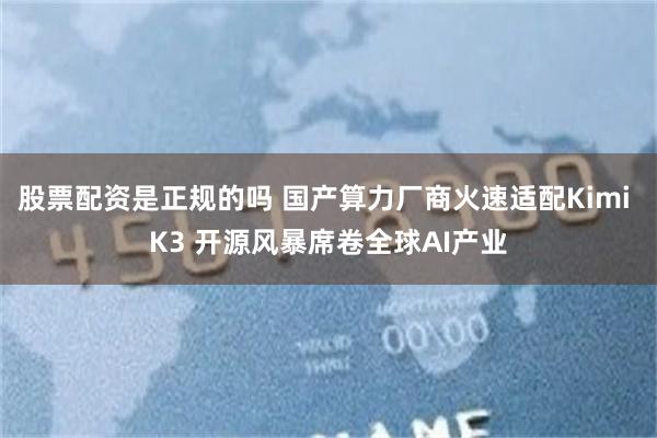 股票配资是正规的吗 国产算力厂商火速适配Kimi K3 开源风暴席卷全球AI产业