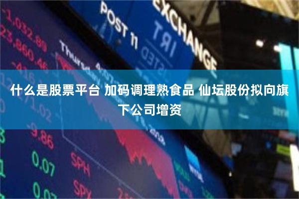 什么是股票平台 加码调理熟食品 仙坛股份拟向旗下公司增资