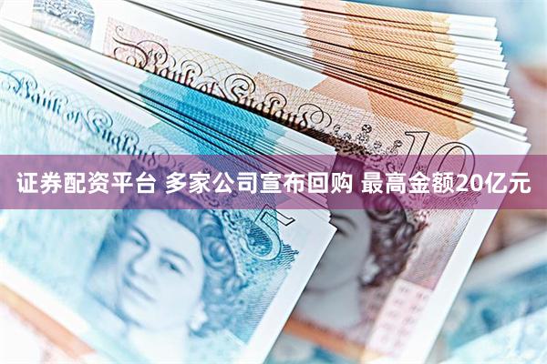 证券配资平台 多家公司宣布回购 最高金额20亿元