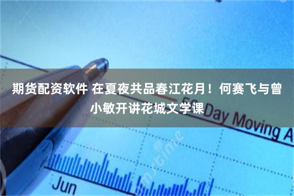 期货配资软件 在夏夜共品春江花月！何赛飞与曾小敏开讲花城文学课