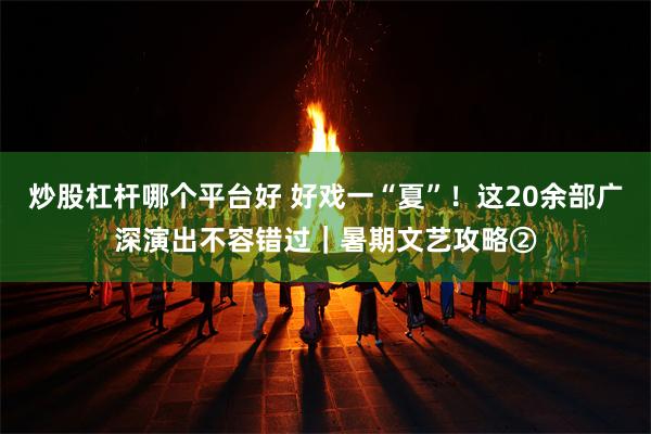 炒股杠杆哪个平台好 好戏一“夏”!这20余部广深演出不容错过|暑期文艺攻略②