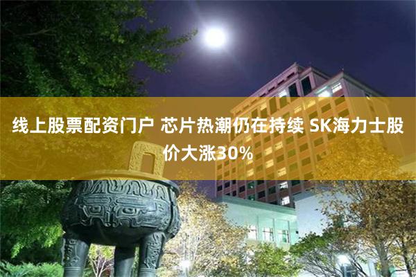 线上股票配资门户 芯片热潮仍在持续 SK海力士股价大涨30%