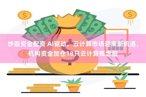 炒股资金配资 AI驱动，云计算市场迎来新机遇，机构资金加仓18只云计算概念股