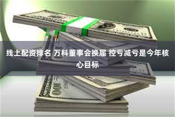 线上配资排名 万科董事会换届 控亏减亏是今年核心目标