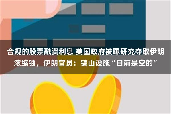 合规的股票融资利息 美国政府被曝研究夺取伊朗浓缩铀,伊朗官员:镐山设施“目前是空的”