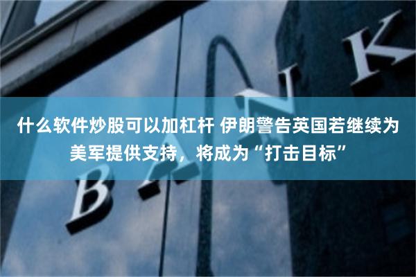 什么软件炒股可以加杠杆 伊朗警告英国若继续为美军提供支持,将成为“打击目标”