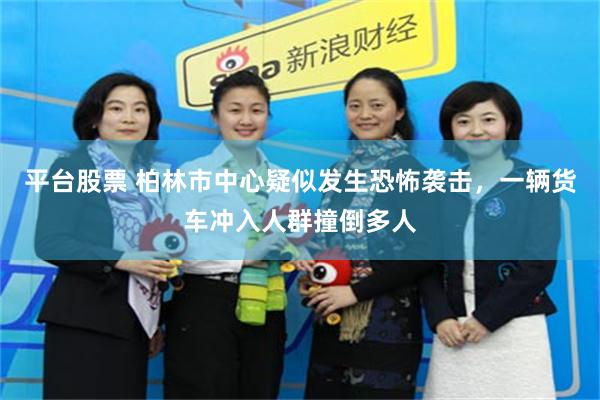 平台股票 柏林市中心疑似发生恐怖袭击，一辆货车冲入人群撞倒多人