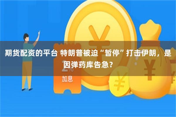 期货配资的平台 特朗普被迫“暂停”打击伊朗，是因弹药库告急？