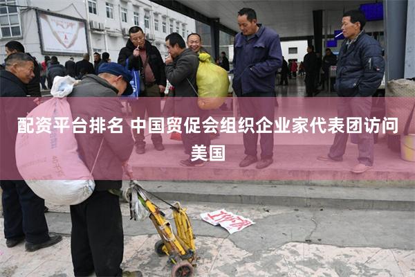 配资平台排名 中国贸促会组织企业家代表团访问美国