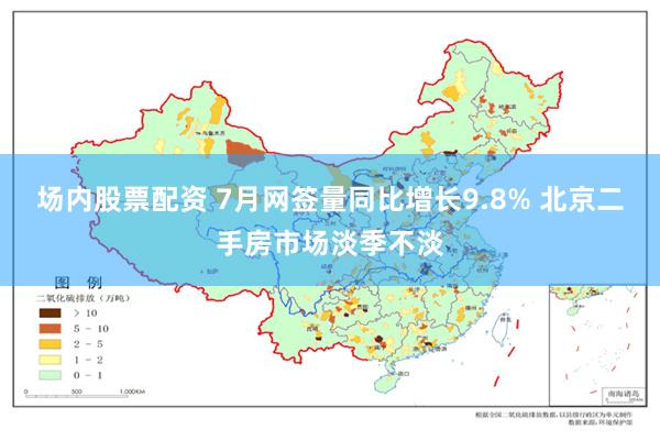 场内股票配资 7月网签量同比增长9.8% 北京二手房市场淡季不淡