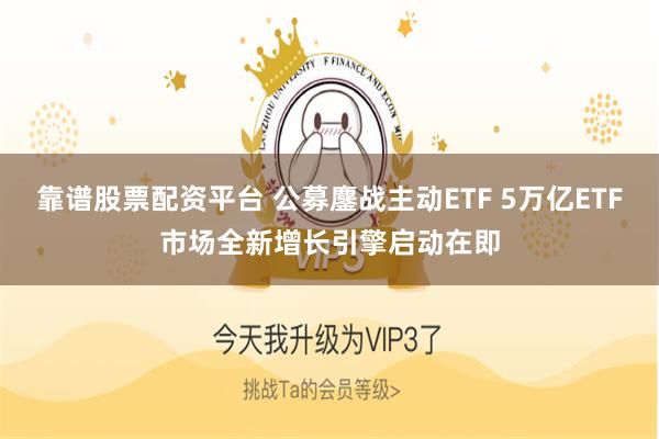 靠谱股票配资平台 公募鏖战主动ETF 5万亿ETF市场全新增长引擎启动在即