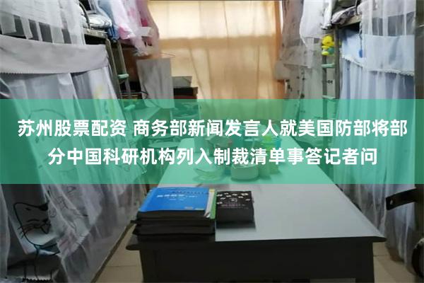 苏州股票配资 商务部新闻发言人就美国防部将部分中国科研机构列入制裁清单事答记者问