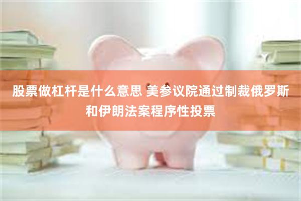 股票做杠杆是什么意思 美参议院通过制裁俄罗斯和伊朗法案程序性投票
