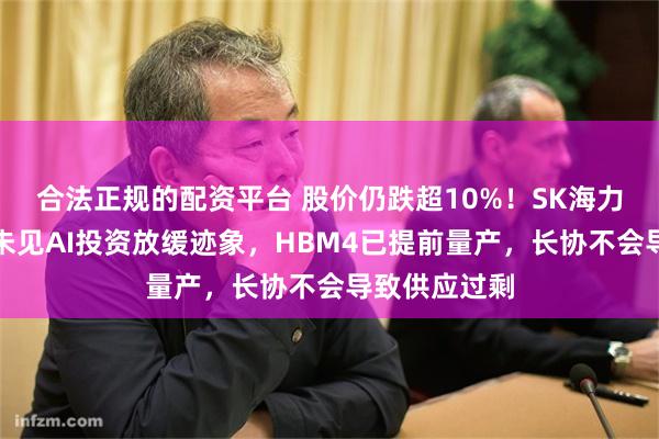 合法正规的配资平台 股价仍跌超10%！SK海力士电话会：未见AI投资放缓迹象，HBM4已提前量产，长协不会导致供应过剩