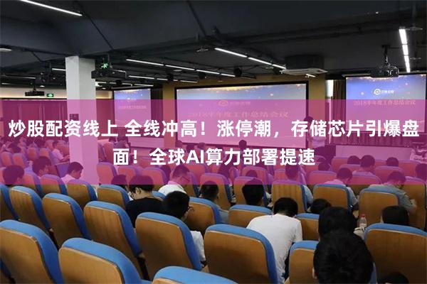 炒股配资线上 全线冲高！涨停潮，存储芯片引爆盘面！全球AI算力部署提速
