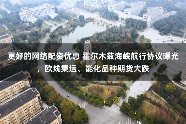 更好的网络配资优惠 霍尔木兹海峡航行协议曝光，欧线集运、能化品种期货大跌
