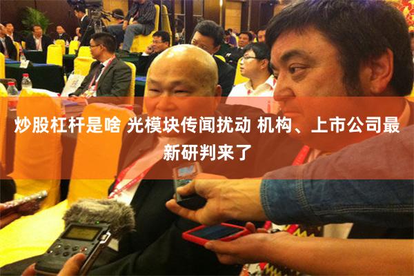 炒股杠杆是啥 光模块传闻扰动 机构、上市公司最新研判来了