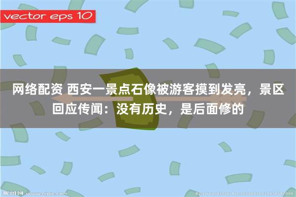 网络配资 西安一景点石像被游客摸到发亮,景区回应传闻:没有历史,是后面修的