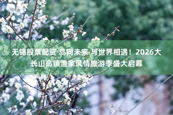 无锡股票配资 岛向未来 与世界相遇！2026大长山岛镇渔家风情旅游季盛大启幕