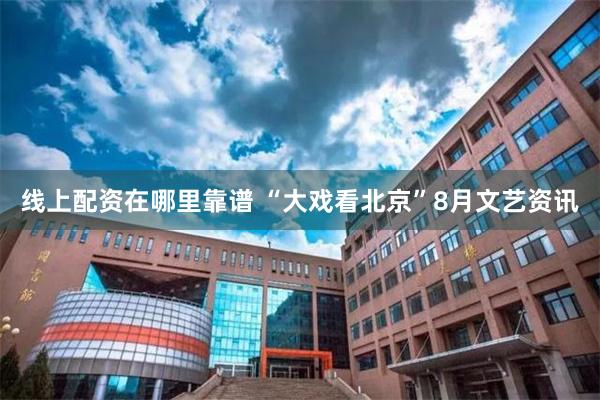 线上配资在哪里靠谱 “大戏看北京”8月文艺资讯