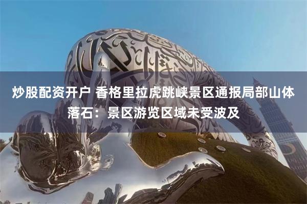 炒股配资开户 香格里拉虎跳峡景区通报局部山体落石:景区游览区域未受波及