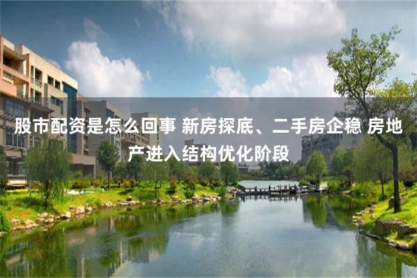 股市配资是怎么回事 新房探底、二手房企稳 房地产进入结构优化阶段