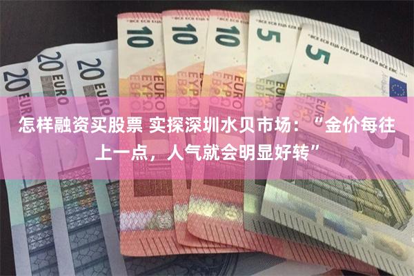 怎样融资买股票 实探深圳水贝市场：“金价每往上一点，人气就会明显好转”