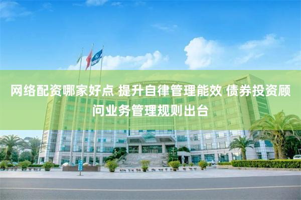 网络配资哪家好点 提升自律管理能效 债券投资顾问业务管理规则出台