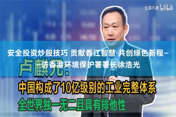 安全投资炒股技巧 贡献香江智慧 共创绿色新程——访香港环境保护署署长徐浩光