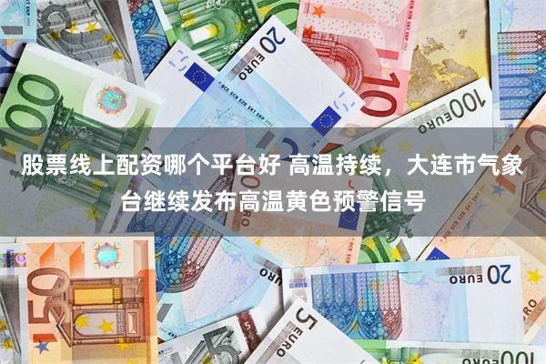 股票线上配资哪个平台好 高温持续，大连市气象台继续发布高温黄色预警信号