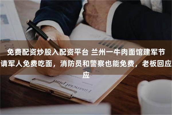 免费配资炒股入配资平台 兰州一牛肉面馆建军节请军人免费吃面,消防员和警察也能免费,老板回应