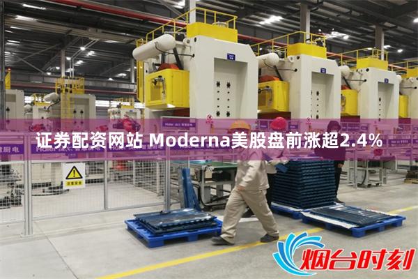 证券配资网站 Moderna美股盘前涨超2.4%