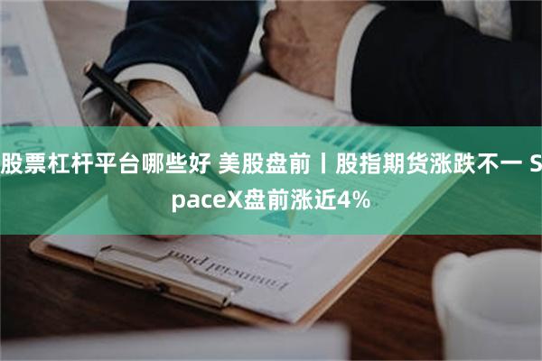 股票杠杆平台哪些好 美股盘前丨股指期货涨跌不一 SpaceX盘前涨近4%