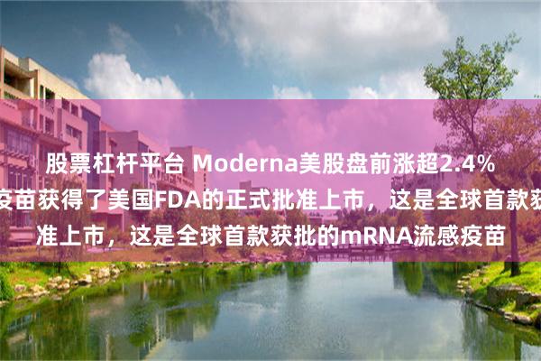 股票杠杆平台 Moderna美股盘前涨超2.4%，公司的mRNA流感疫苗获得了美国FDA的正式批准上市，这是全球首款获批的mRNA流感疫苗
