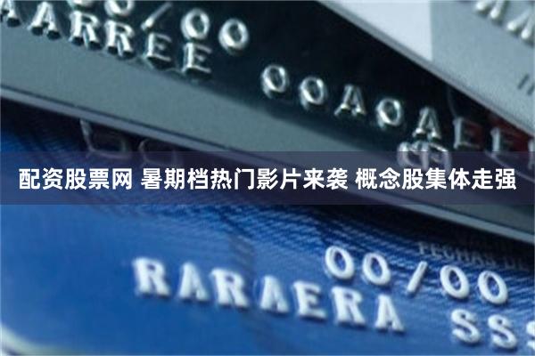 配资股票网 暑期档热门影片来袭 概念股集体走强