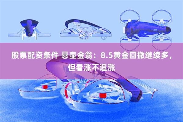 股票配资条件 悬壶金翁：8.5黄金回撤继续多，但看涨不追涨