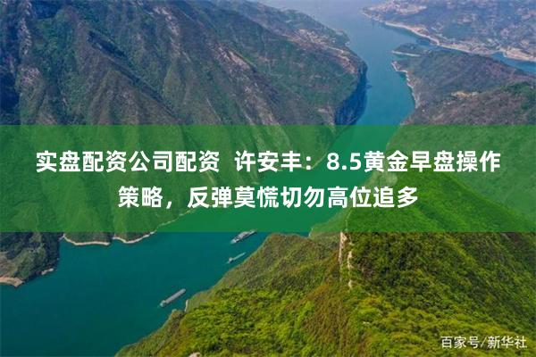 实盘配资公司配资  许安丰：8.5黄金早盘操作策略，反弹莫慌切勿高位追多