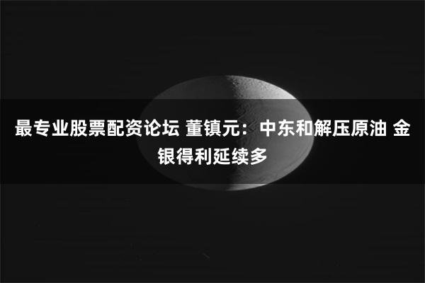 最专业股票配资论坛 董镇元：中东和解压原油 金银得利延续多