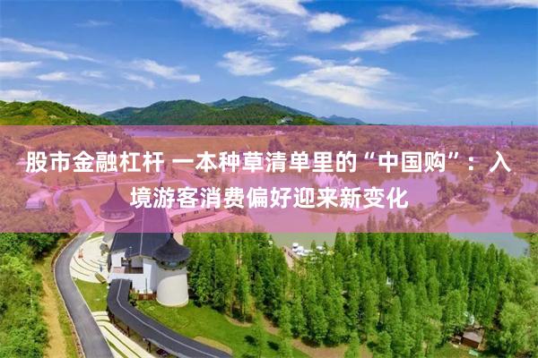 股市金融杠杆 一本种草清单里的“中国购”：入境游客消费偏好迎来新变化