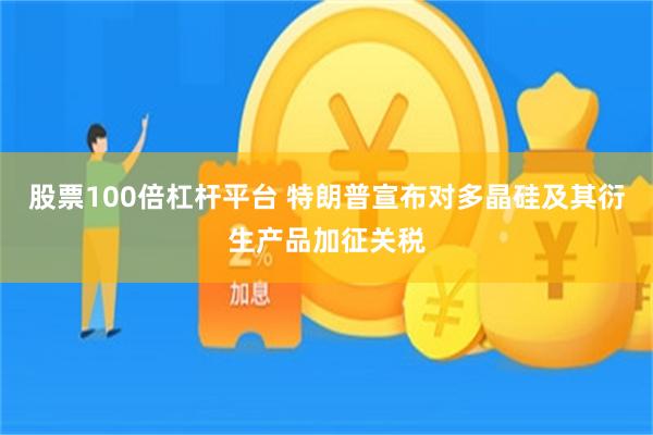 股票100倍杠杆平台 特朗普宣布对多晶硅及其衍生产品加征关税