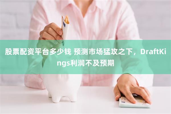 股票配资平台多少钱 预测市场猛攻之下，DraftKings利润不及预期