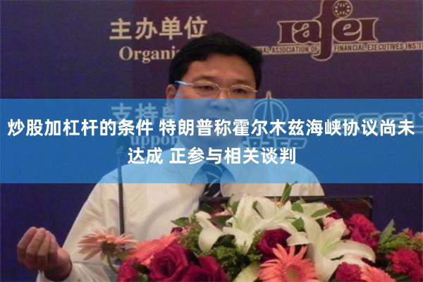 炒股加杠杆的条件 特朗普称霍尔木兹海峡协议尚未达成 正参与相关谈判