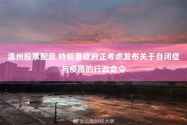 温州股票配资 特朗普政府正考虑发布关于自闭症与疫苗的行政命令