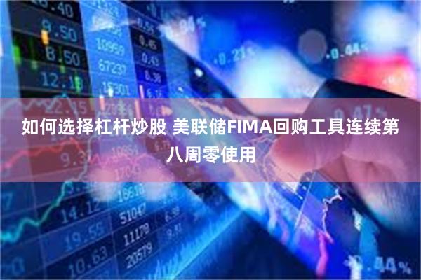 如何选择杠杆炒股 美联储FIMA回购工具连续第八周零使用