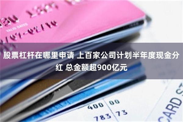 股票杠杆在哪里申请 上百家公司计划半年度现金分红 总金额超900亿元