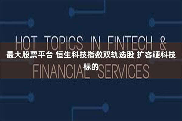 最大股票平台 恒生科技指数双轨选股 扩容硬科技标的