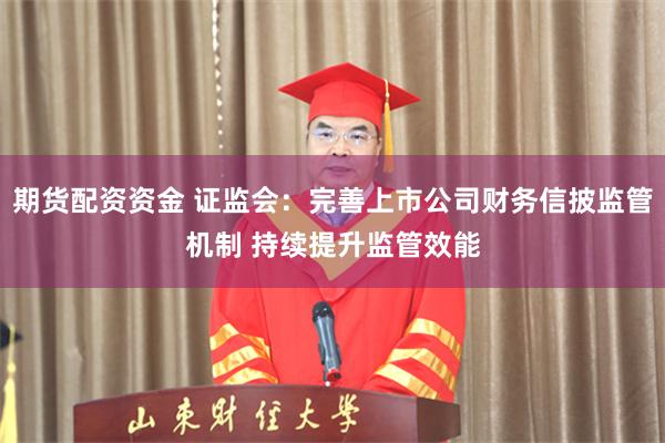 期货配资资金 证监会：完善上市公司财务信披监管机制 持续提升监管效能