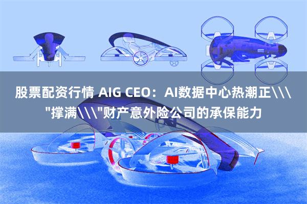 股票配资行情 AIG CEO：AI数据中心热潮正\