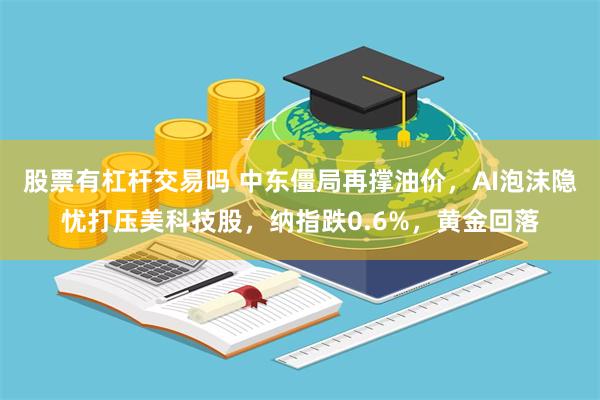 股票有杠杆交易吗 中东僵局再撑油价,AI泡沫隐忧打压美科技股,纳指跌0.6%,黄金回落