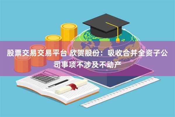 股票交易交易平台 欣贺股份：吸收合并全资子公司事项不涉及不动产